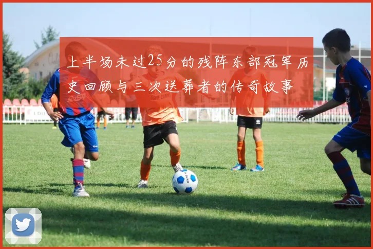 上半场未过25分的残阵东部冠军历史回顾与三次送葬者的传奇故事