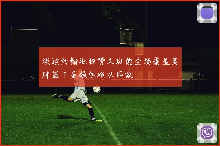 埃迪约翰逊称赞文班能全场覆盖奥胖篮下虽强但难以匹敌