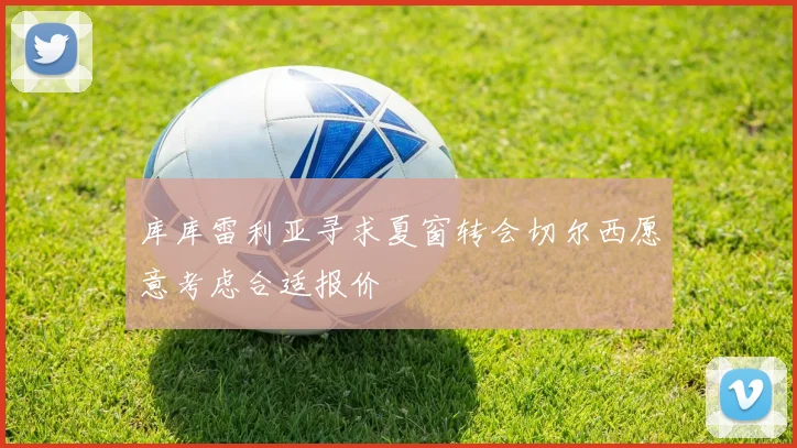 库库雷利亚寻求夏窗转会切尔西愿意考虑合适报价