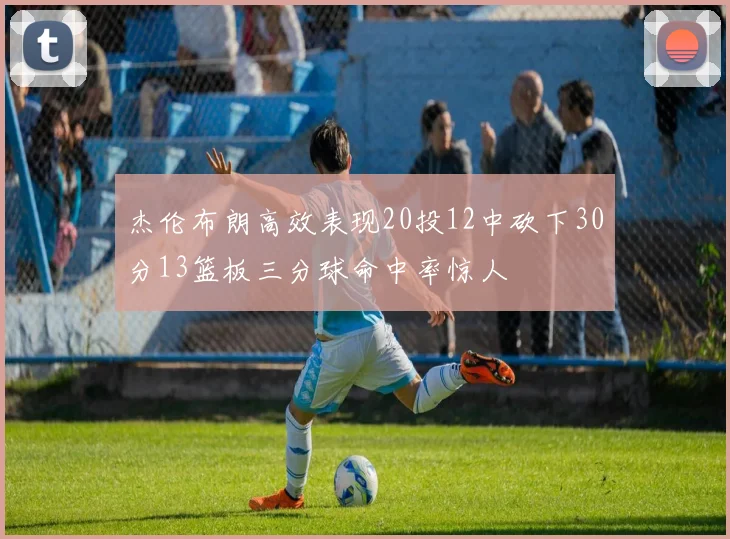 杰伦布朗高效表现20投12中砍下30分13篮板三分球命中率惊人