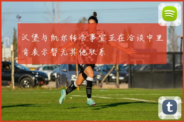 汉堡与凯尔转会事宜正在洽谈中里肯表示暂无其他联系