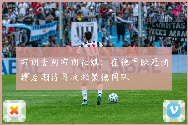 布朗告别布朗社媒：在德甲欧冠拼搏后期待再次相聚德国队