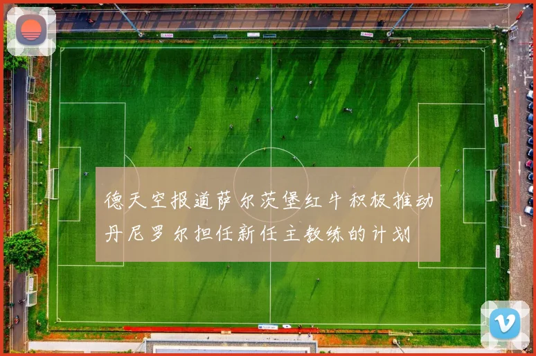 德天空报道萨尔茨堡红牛积极推动丹尼罗尔担任新任主教练的计划