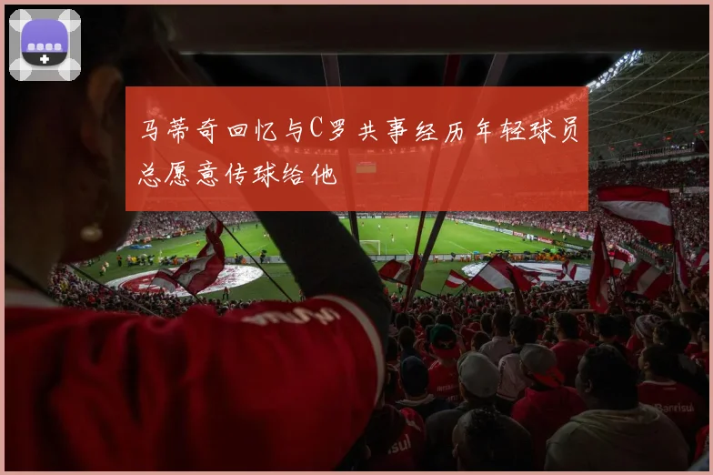 马蒂奇回忆与C罗共事经历年轻球员总愿意传球给他