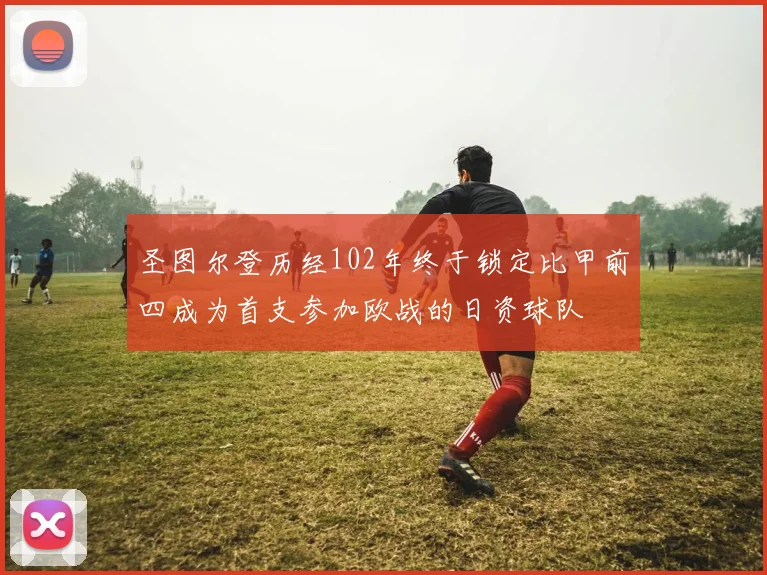 圣图尔登历经102年终于锁定比甲前四成为首支参加欧战的日资球队