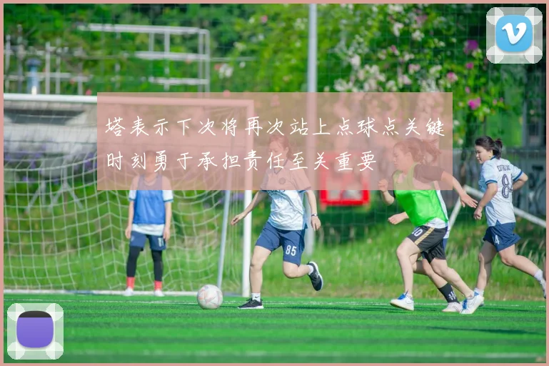 塔表示下次将再次站上点球点关键时刻勇于承担责任至关重要