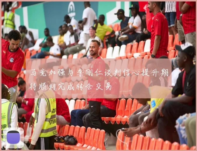 马竞加强与李刚仁谈判信心提升期待顺利完成转会交易