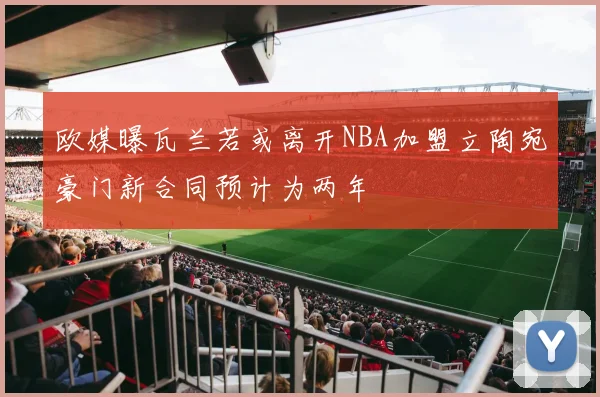 欧媒曝瓦兰若或离开NBA加盟立陶宛豪门新合同预计为两年