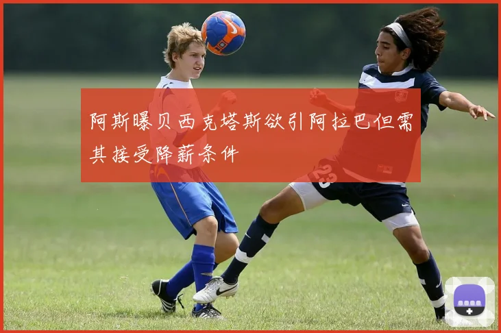 阿斯曝贝西克塔斯欲引阿拉巴但需其接受降薪条件