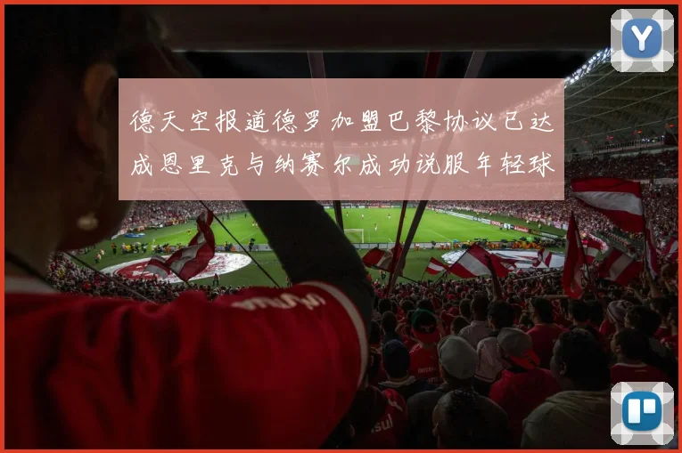 德天空报道德罗加盟巴黎协议已达成恩里克与纳赛尔成功说服年轻球员