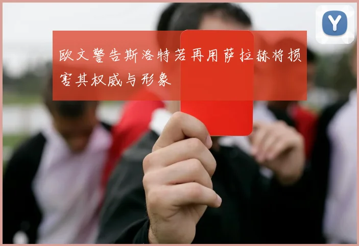 欧文警告斯洛特若再用萨拉赫将损害其权威与形象