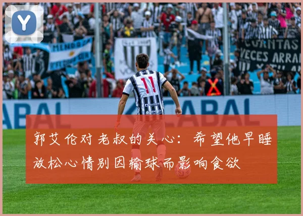 郭艾伦对老叔的关心：希望他早睡放松心情别因输球而影响食欲