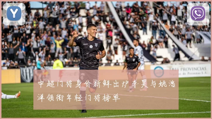 中超门将身价新鲜出炉李昊与姚浩洋领衔年轻门将榜单