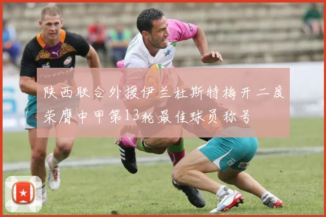 陕西联合外援伊兰杜斯特梅开二度荣膺中甲第13轮最佳球员称号