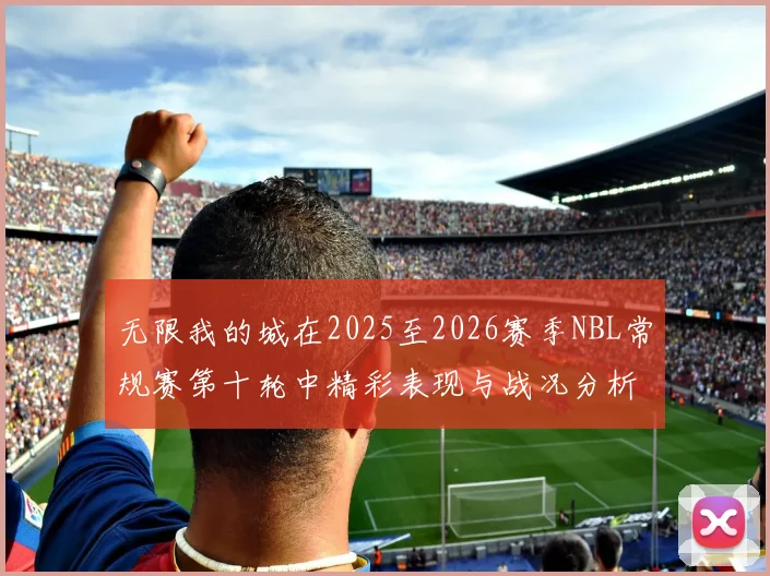 无限我的城在2025至2026赛季NBL常规赛第十轮中精彩表现与战况分析