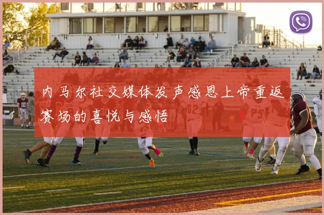 内马尔社交媒体发声感恩上帝重返赛场的喜悦与感悟