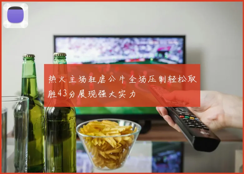 热火主场狂虐公牛全场压制轻松取胜43分展现强大实力
