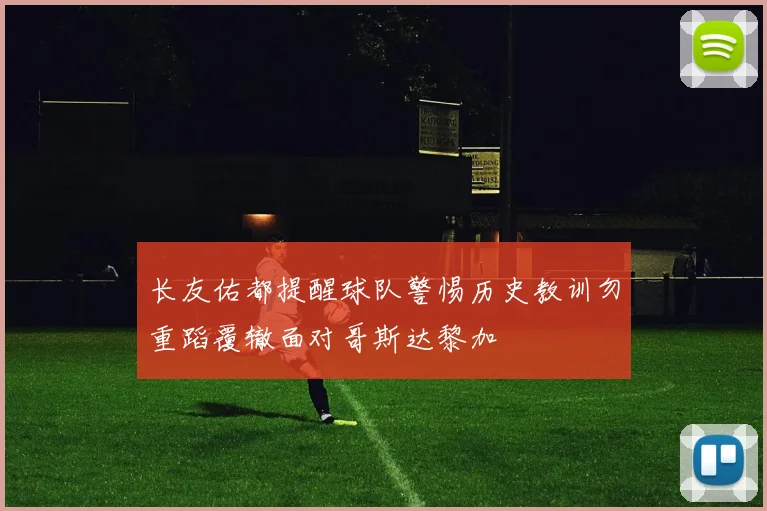 长友佑都提醒球队警惕历史教训勿重蹈覆辙面对哥斯达黎加