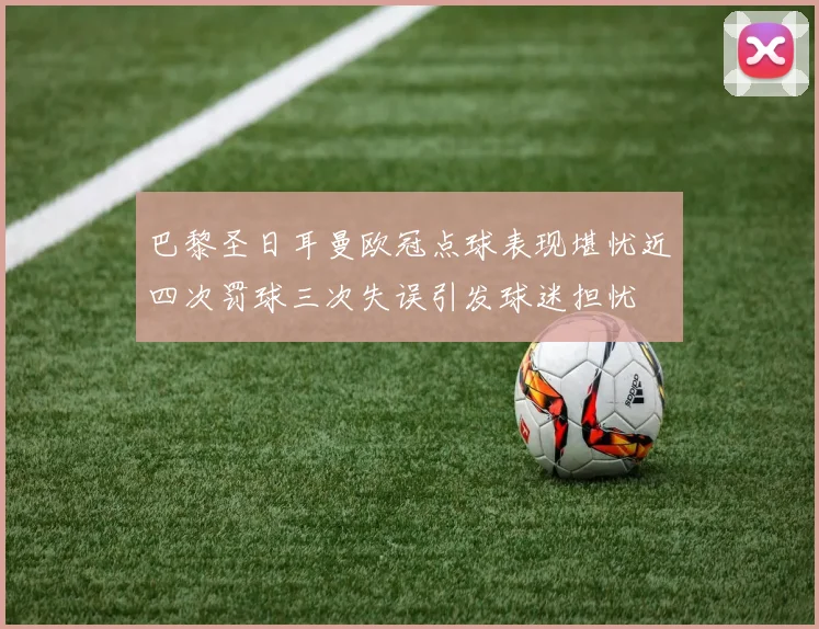 巴黎圣日耳曼欧冠点球表现堪忧近四次罚球三次失误引发球迷担忧